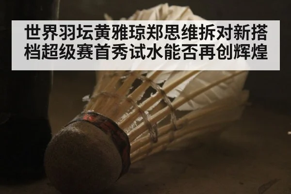 世界羽坛黄雅琼郑思维拆对新搭档超级赛首秀试水能否再创辉煌
