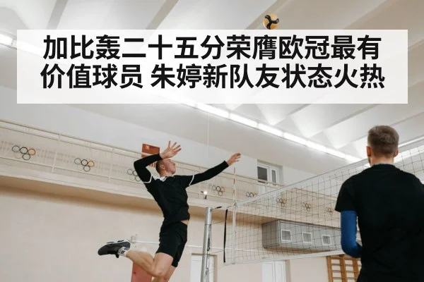 加比轰二十五分荣膺欧冠最有价值球员 朱婷新队友状态火热