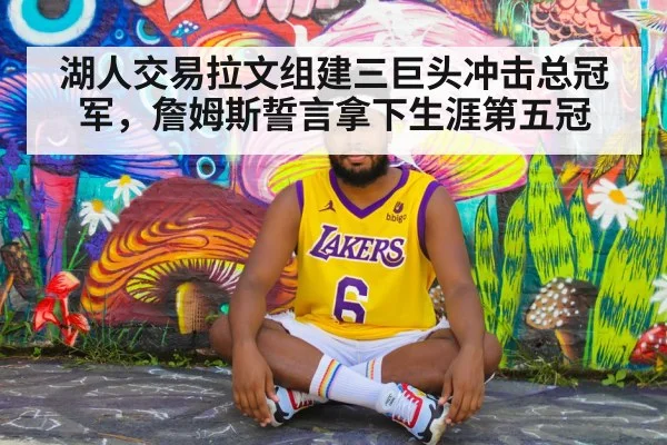 湖人交易拉文组建三巨头冲击总冠军，詹姆斯誓言拿下生涯第五冠