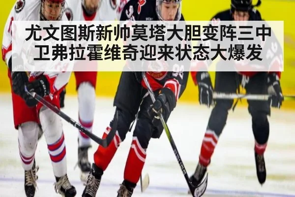 尤文图斯新帅莫塔大胆变阵三中卫弗拉霍维奇迎来状态大爆发