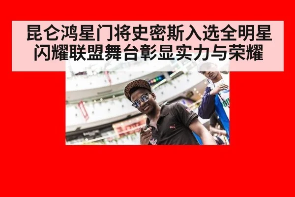 昆仑鸿星门将史密斯入选全明星闪耀联盟舞台彰显实力与荣耀