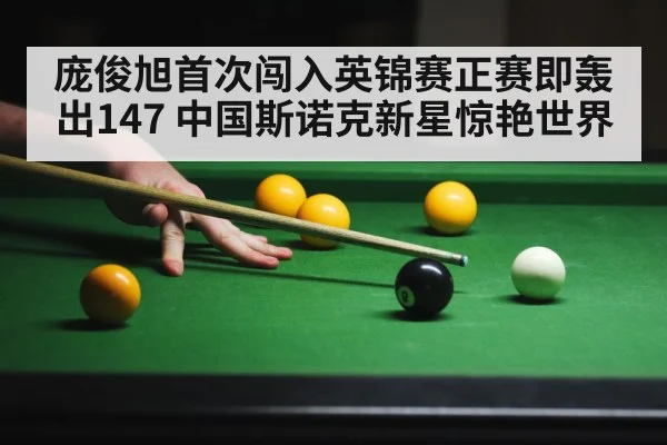 庞俊旭首次闯入英锦赛正赛即轰出147 中国斯诺克新星惊艳世界